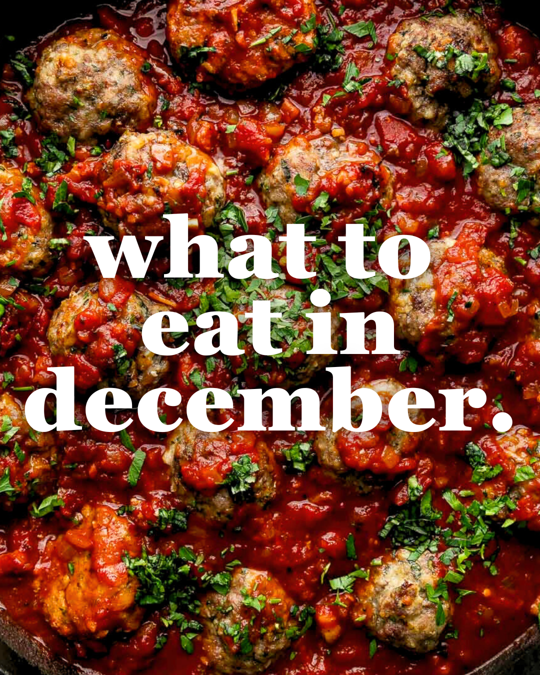 A pan of meatballs in tomato sauce topped with chopped herbs, with the text what to eat in december. written in bold white letters over the food.