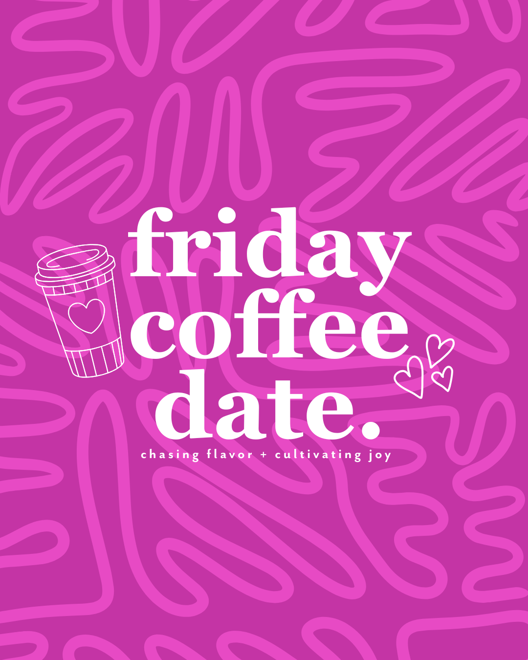 Pink background with abstract squiggles, a coffee cup illustration with a heart, and white text that reads: “friday coffee date. chasing flavor + cultivating joy,” with three small heart doodles.